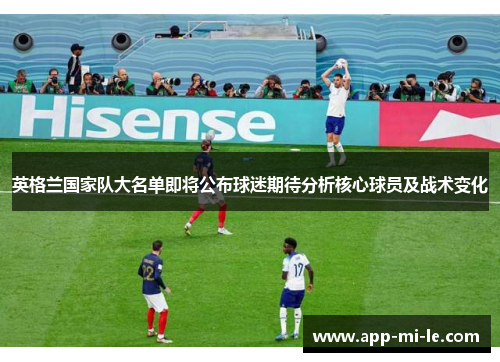 英格兰国家队大名单即将公布球迷期待分析核心球员及战术变化