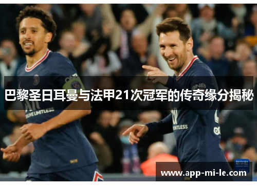 巴黎圣日耳曼与法甲21次冠军的传奇缘分揭秘