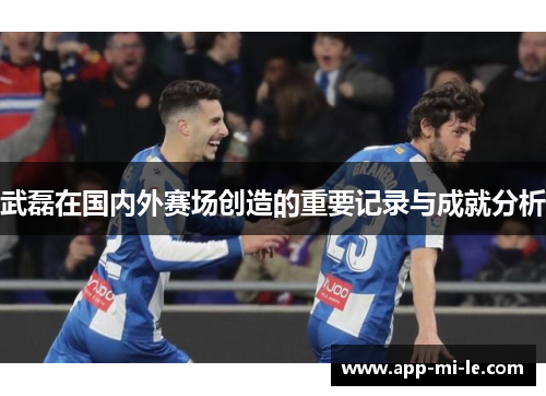 武磊在国内外赛场创造的重要记录与成就分析