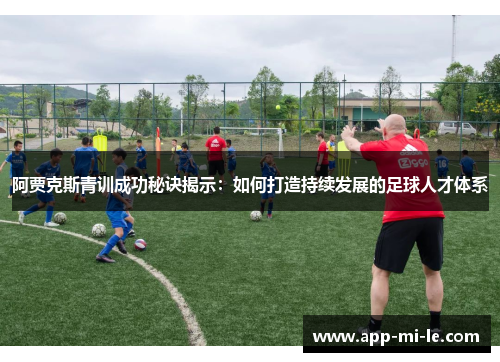 阿贾克斯青训成功秘诀揭示：如何打造持续发展的足球人才体系