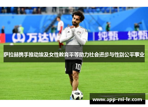 萨拉赫携手推动埃及女性教育平等助力社会进步与性别公平事业