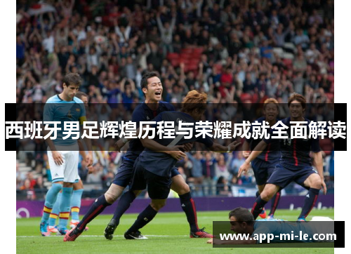 西班牙男足辉煌历程与荣耀成就全面解读
