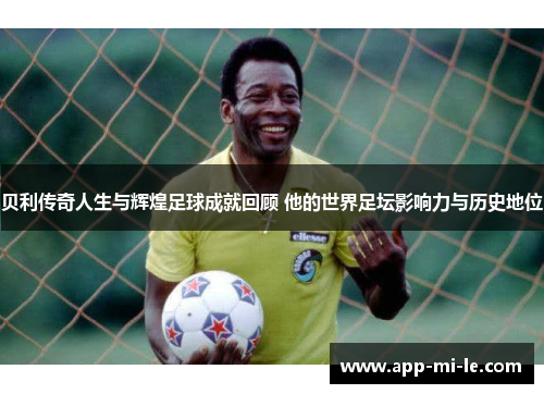 贝利传奇人生与辉煌足球成就回顾 他的世界足坛影响力与历史地位