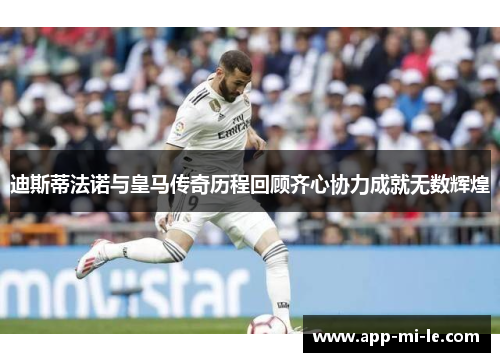 迪斯蒂法诺与皇马传奇历程回顾齐心协力成就无数辉煌