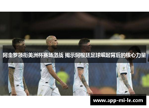阿圭罗领衔美洲杯赛场激战 揭示阿根廷足球崛起背后的核心力量