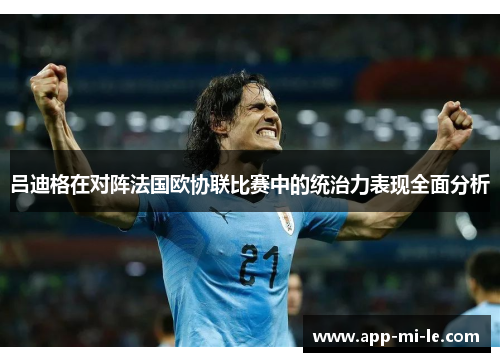 吕迪格在对阵法国欧协联比赛中的统治力表现全面分析