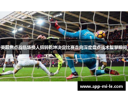 英超焦点战临场换人扭转乾坤决定比赛走向深度盘点战术智慧瞬间
