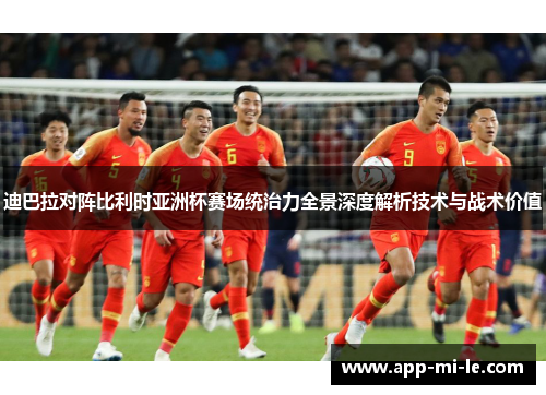 迪巴拉对阵比利时亚洲杯赛场统治力全景深度解析技术与战术价值