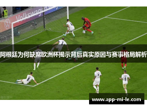 阿根廷为何缺席欧洲杯揭示背后真实原因与赛事格局解析