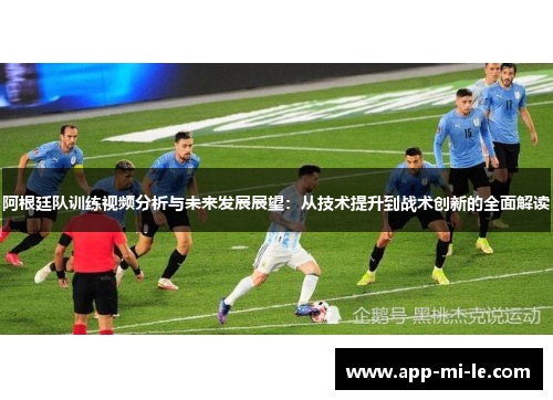 阿根廷队训练视频分析与未来发展展望：从技术提升到战术创新的全面解读