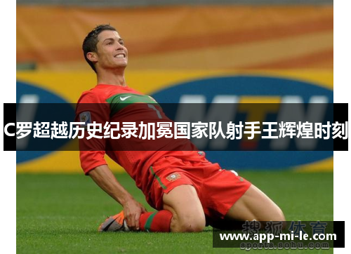 C罗超越历史纪录加冕国家队射手王辉煌时刻