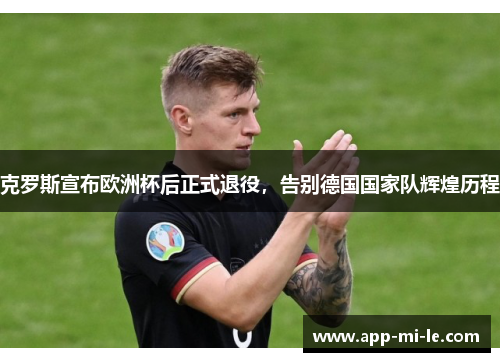 克罗斯宣布欧洲杯后正式退役，告别德国国家队辉煌历程