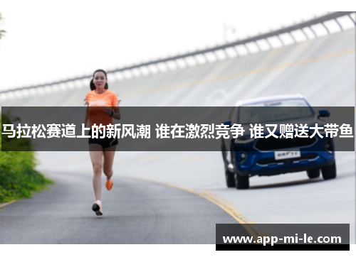 马拉松赛道上的新风潮 谁在激烈竞争 谁又赠送大带鱼