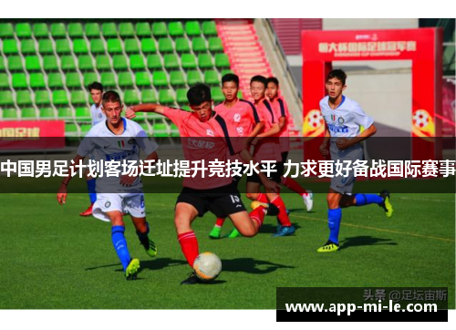 中国男足计划客场迁址提升竞技水平 力求更好备战国际赛事