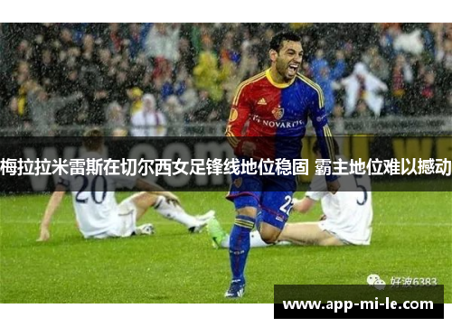 梅拉拉米雷斯在切尔西女足锋线地位稳固 霸主地位难以撼动